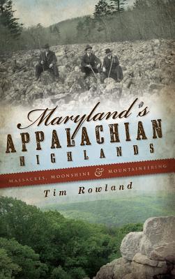 Coperta cărții 'Maryland's Appalachian Highlands: Massacres, Moonshine & Mountaineering - Tim Rowland'