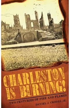 Coperta cărții 'Charleston Is Burning!: Two Centuries of Fire and Flames - Daniel J. Crooks'