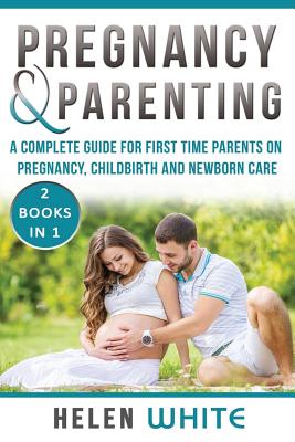 Pregnancy & Parenting: A Complete guide for first time parents on pregnancy, childbirth and newborn care. 2 Books in 1. - Helen White