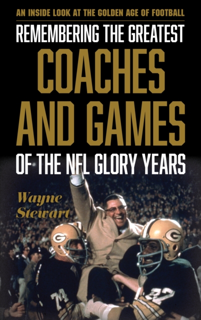 Remembering the Greatest Coaches and Games of the NFL Glory Years: An Inside Look at the Golden Age of Football - Wayne Stewart