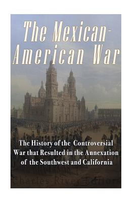 The Mexican-American War: The History of the Controversial War that Resulted in the Annexation of the Southwest and California - Charles River