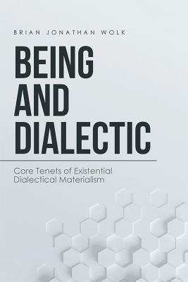 Being and Dialectic: Core Tenets of Existential Dialectical Materialism - Brian Jonathan Wolk