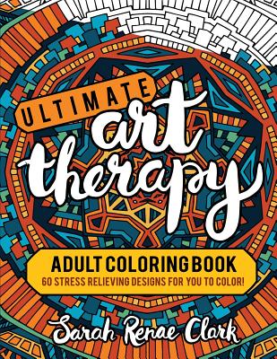 Ultimate Art Therapy: Adult Coloring Book: 60 stress relieving designs for you to color - Sarah Renae Clark