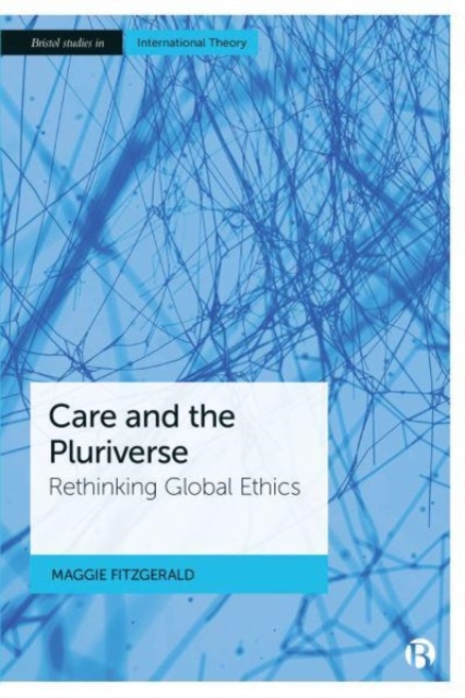 Care and the Pluriverse: Rethinking Global Ethics - Maggie Fitzgerald