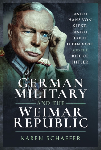 German Military and the Weimar Republic: General Hans Von Seekt, General Erich Ludendorff and the Rise of Hitler - Karen Schaefer