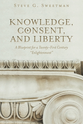 Knowledge, Consent, and Liberty: A Blueprint for a Twenty-First Century Enlightenment - Steve G. Sweetman