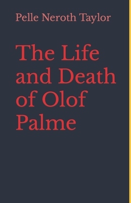 The Life and Death of Olof Palme: A biography - Pelle Neroth