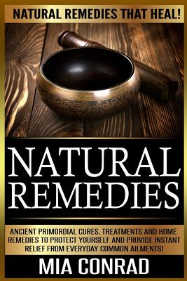 Natural Remedies: Natural Remedies that Heal! Ancient Primordial Cures, Treatments And Home Remedies To Protect Yourself And Provide Ins - Mia Conrad