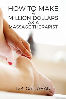 How to Make a Million Dollars as a Massage Therapist: The Secret Formula to Success Revealed! - D. K. Callahan