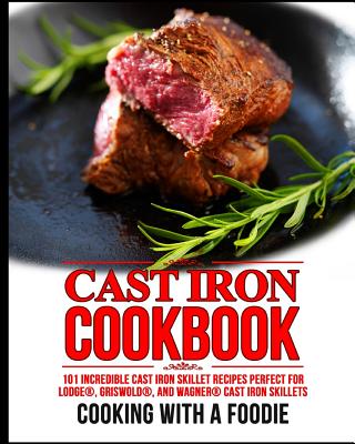 Cast Iron Cookbook: 101 Incredible Cast Iron Skillet Recipes Perfect For Lodge, Griswold, and Wagner Cast Iron Skillets - Cooking With A. Foodie