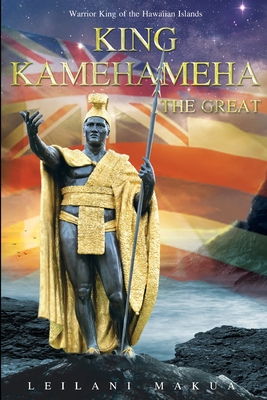 King Kamehameha The Great: Warrior King of the Hawaiian Islands - Leilani Makua