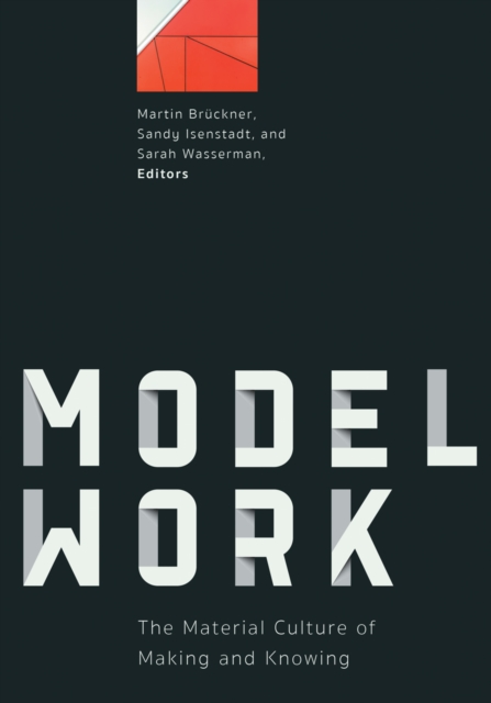 Modelwork: The Material Culture of Making and Knowing - Martin Brückner