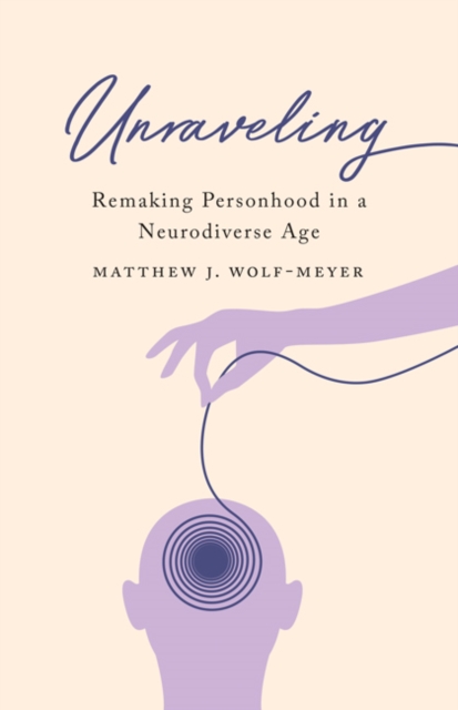 Unraveling: Remaking Personhood in a Neurodiverse Age - Matthew J. Wolf-meyer
