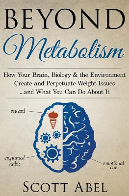 Beyond Metabolism: How Your Brain, Biology and the Environment Create and Perpetuate Weight Issues and What You Can Do About It - Scott Abel