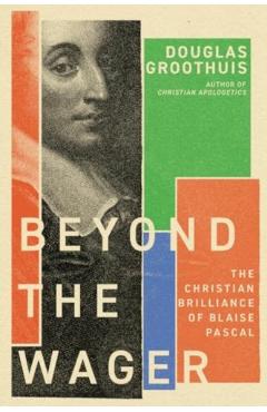 Beyond the Wager: The Christian Brilliance of Blaise Pascal - Douglas Groothuis