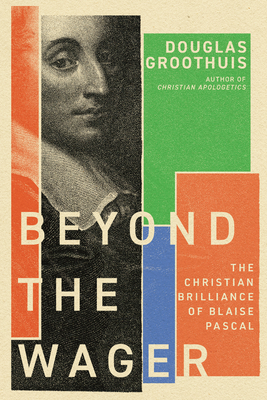Beyond the Wager: The Christian Brilliance of Blaise Pascal - Douglas Groothuis