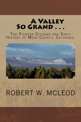 A Valley So Grand . . .: The Pioneer Citizens and Early History of Mesa County, Colorado. - Robert W. Mcleod