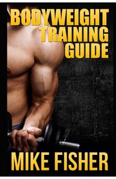 Coperta cărții 'Bodyweight Training Guide: The Ultimate No Gym Workout Manual - Mike Fisher'