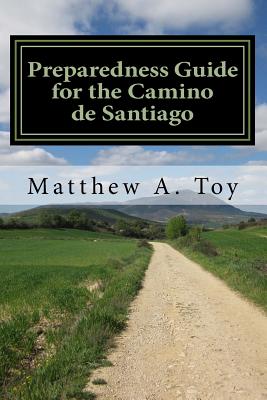 Preparedness Guide for the Camino de Santiago: Learn Exactly What to Pack, Why You Need it, and How it Will Help You Reach Santiago - Matthew Arnold Toy