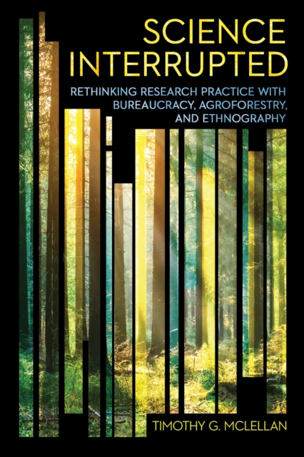 Science Interrupted: Rethinking Research Practice with Bureaucracy, Agroforestry, and Ethnography - Timothy G. Mclellan