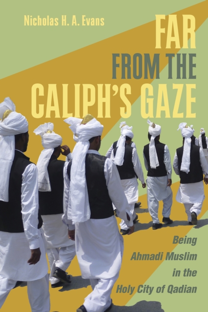 Far from the Caliph's Gaze: Being Ahmadi Muslim in the Holy City of Qadian - Nicholas H. A. Evans