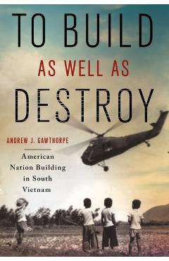 Coperta cărții 'To Build as Well as Destroy: American Nation Building in South Vietnam - Andrew J. Gawthorpe'