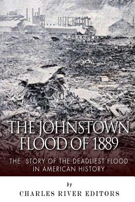 The Johnstown Flood of 1889: The Story of the Deadliest Flood in American History - Charles River