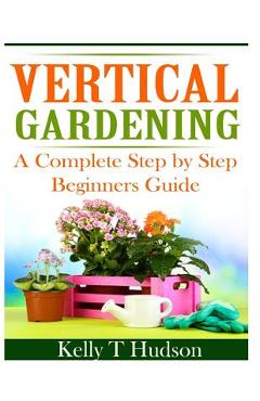 Coperta cărții 'Vertical Gardening: A Complete Step By Step Guide for Beginners - Kelly T. Hudson'