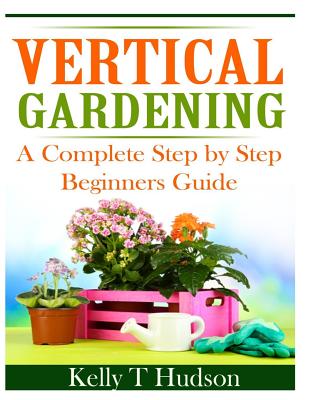 Coperta cărții 'Vertical Gardening: A Complete Step By Step Guide for Beginners - Kelly T. Hudson'