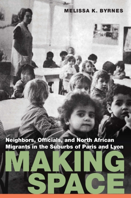 Making Space: Neighbors, Officials, and North African Migrants in the Suburbs of Paris and Lyon - Melissa K. Byrnes