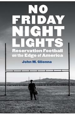 No Friday Night Lights: Reservation Football on the Edge of America - John M. Glionna