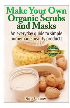 Coperta cărții 'Make Your Own Organic Scrubs and Masks: An Everyday Guide to Simple Homemade Beauty Products - Fiona Summers'