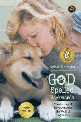 God Spelled Backwards: (The Journey of an actress into the world of dog rescue) - Sylva Kelegian