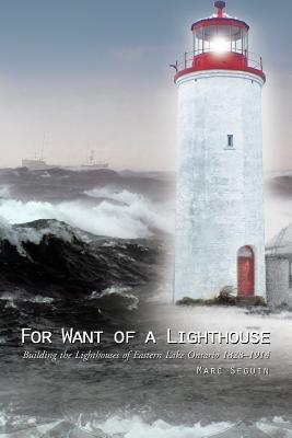 For Want of a Lighthouse: Building the Lighthouses of Eastern Lake Ontario 1828-1914 - Marc Seguin