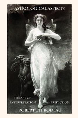 Astrological Aspects - The Art of Interpretation and Prediction: How to do astrology readings - Robert James Thibodeau