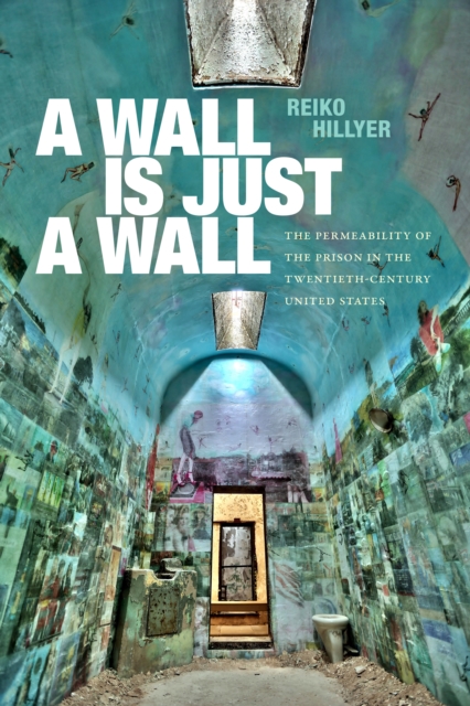 A Wall Is Just a Wall: The Permeability of the Prison in the Twentieth-Century United States - Reiko Hillyer