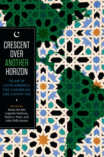 Crescent over Another Horizon: Islam in Latin America, the Caribbean, and Latino USA - Maria Del Mar Logroo Narbona