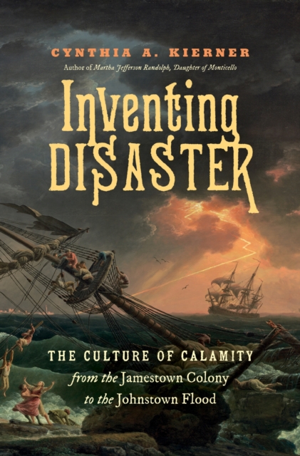 Inventing Disaster: The Culture of Calamity from the Jamestown Colony to the Johnstown Flood - Cynthia A. Kierner
