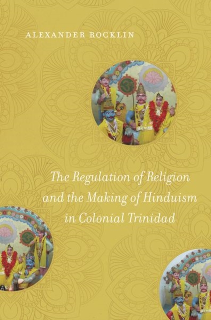 The Regulation of Religion and the Making of Hinduism in Colonial Trinidad - Alexander Rocklin