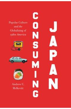 Coperta cărții 'Consuming Japan: Popular Culture and the Globalizing of 1980s America - Andrew C. Mckevitt'