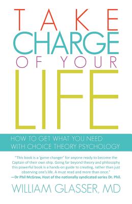 Take Charge of Your Life: How to Get What You Need with Choice-Theory Psychology - William Glasser