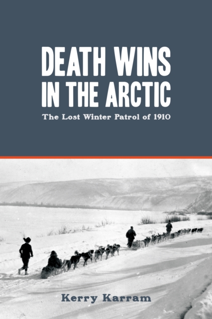 Death Wins in the Arctic: The Lost Winter Patrol of 1910 - Kerry Karram