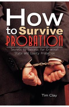 How to Survive Probation: Secrets to Success for Criminal State and County Probation - Tim Clay