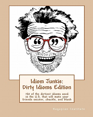 Idiom Junkie: Dirty Idioms Edition: 150 of the dirtiest idioms used in the U.S. that will make your friends snicker, chuckle, and bl - Hagopian Institute