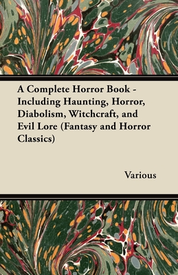 A Complete Horror Book - Including Haunting, Horror, Diabolism, Witchcraft, and Evil Lore (Fantasy and Horror Classics) - Various