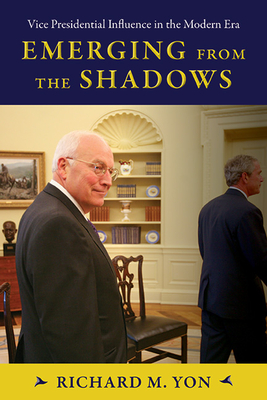 Emerging from the Shadows: Vice Presidential Influence in the Modern Era - Richard M. Yon