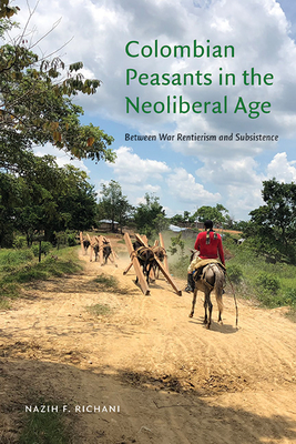 Colombian Peasants in the Neoliberal Age: Between War Rentierism and Subsistence - Nazih F. Richani