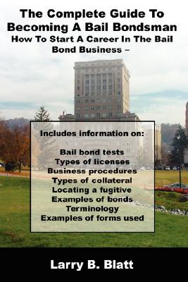 The Complete Guide to Becoming a Bail Bondsman: How to Start a Career in the Bail Bond Business - Larry B. Blatt