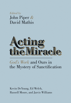 Acting the Miracle: God's Work and Ours in the Mystery of Sanctification - John Piper