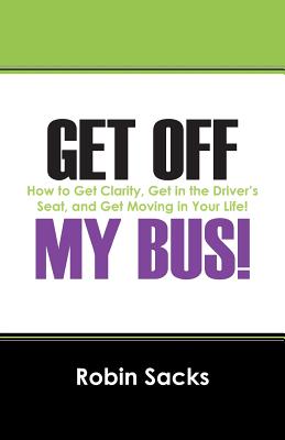 Get Off My Bus!: How to Get Clarity, Get in the Driver's Seat, and Get Moving in Your Life! - Robin Sacks